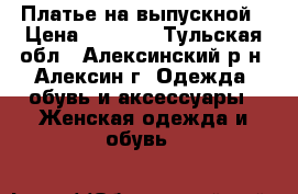 Платье на выпускной › Цена ­ 6 000 - Тульская обл., Алексинский р-н, Алексин г. Одежда, обувь и аксессуары » Женская одежда и обувь   